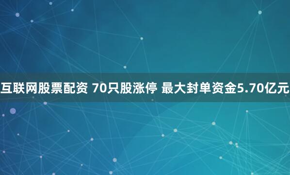 互联网股票配资 70只股涨停 最大封单资金5.70亿元