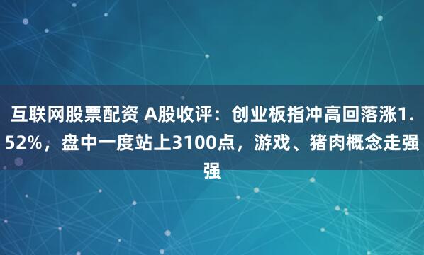 互联网股票配资 A股收评:创业板指冲高回落涨1.52%,盘中一度站上3100点,游戏、猪肉概念走强
