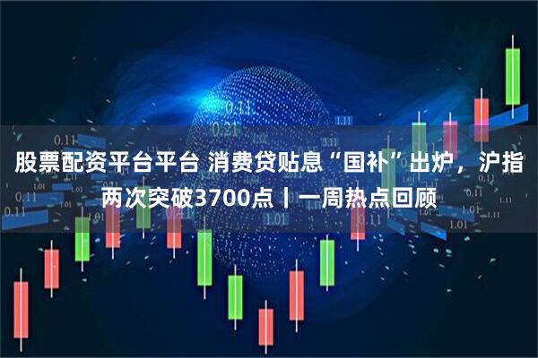 股票配资平台平台 消费贷贴息“国补”出炉,沪指两次突破3700点丨一周热点回顾