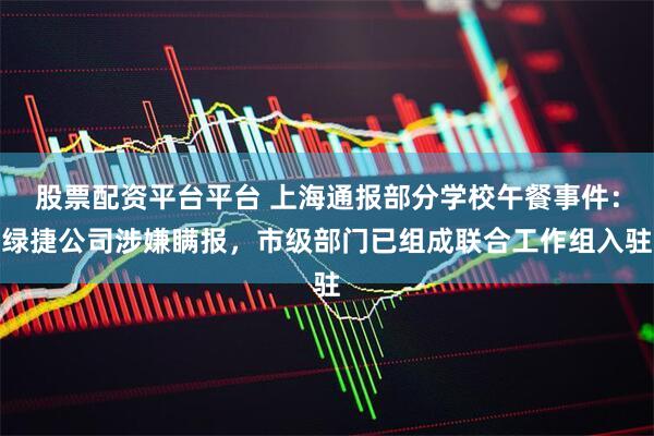 股票配资平台平台 上海通报部分学校午餐事件:绿捷公司涉嫌瞒报,市级部门已组成联合工作组入驻