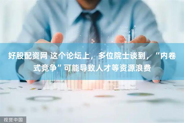 好股配资网 这个论坛上，多位院士谈到，“内卷式竞争”可能导致人才等资源浪费