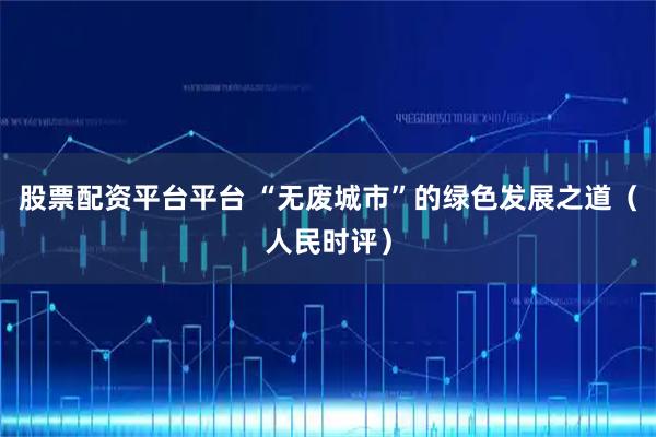 股票配资平台平台 “无废城市”的绿色发展之道(人民时评)