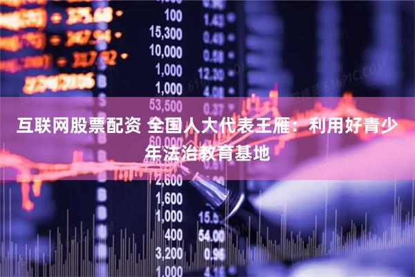 互联网股票配资 全国人大代表王雁:利用好青少年法治教育基地