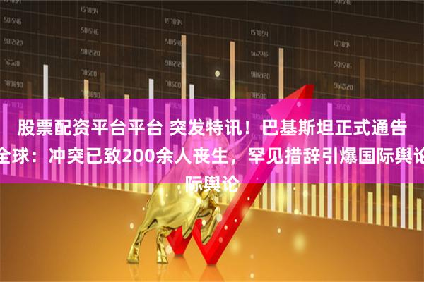 股票配资平台平台 突发特讯!巴基斯坦正式通告全球:冲突已致200余人丧生,罕见措辞引爆国际舆论