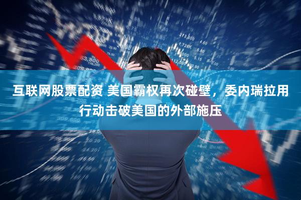 互联网股票配资 美国霸权再次碰壁,委内瑞拉用行动击破美国的外部施压