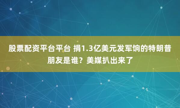 股票配资平台平台 捐1.3亿美元发军饷的特朗普朋友是谁?美媒扒出来了