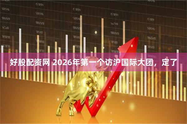 好股配资网 2026年第一个访沪国际大团，定了