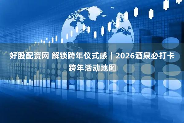 好股配资网 解锁跨年仪式感｜2026酒泉必打卡跨年活动地图
