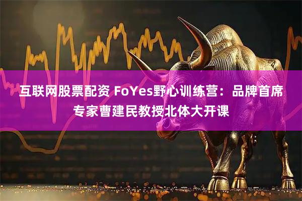 互联网股票配资 FoYes野心训练营：品牌首席专家曹建民教授北体大开课