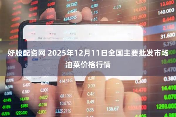 好股配资网 2025年12月11日全国主要批发市场油菜价格行情