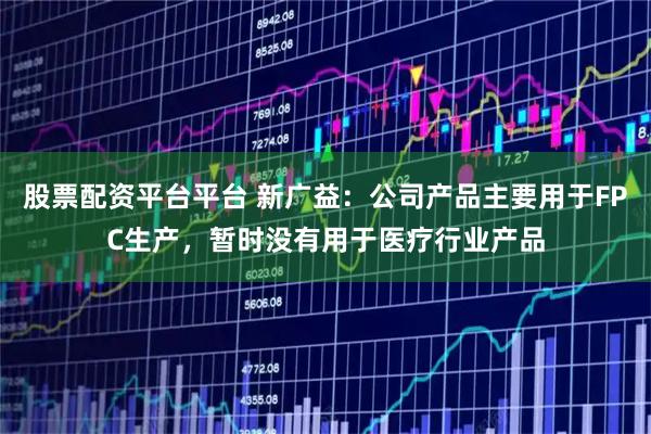 股票配资平台平台 新广益：公司产品主要用于FPC生产，暂时没有用于医疗行业产品