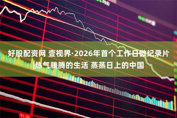 好股配资网 壹视界·2026年首个工作日微纪录片|热气腾腾的生活 蒸蒸日上的中国