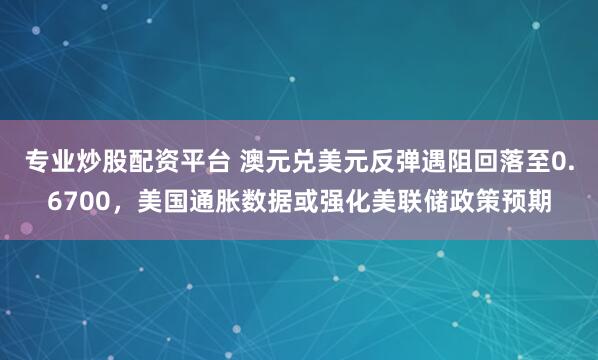 专业炒股配资平台 澳元兑美元反弹遇阻回落至0.6700，美国通胀数据或强化美联储政策预期