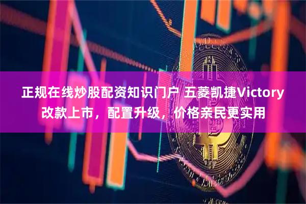正规在线炒股配资知识门户 五菱凯捷Victory改款上市,配置升级,价格亲民更实用