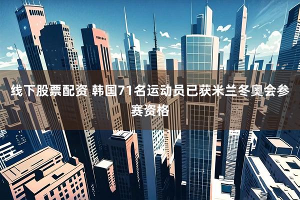 线下股票配资 韩国71名运动员已获米兰冬奥会参赛资格