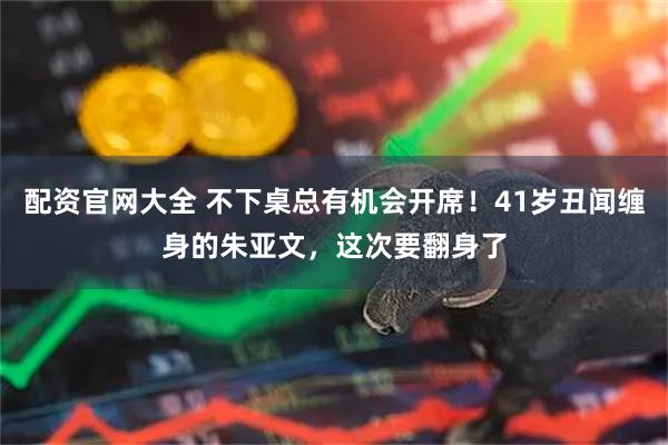 配资官网大全 不下桌总有机会开席！41岁丑闻缠身的朱亚文，这次要翻身了