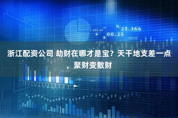 浙江配资公司 劫财在哪才是宝？天干地支差一点，聚财变散财