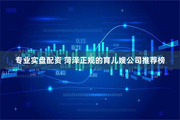 专业实盘配资 菏泽正规的育儿嫂公司推荐榜