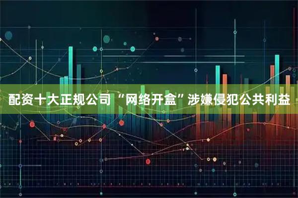 配资十大正规公司 “网络开盒”涉嫌侵犯公共利益