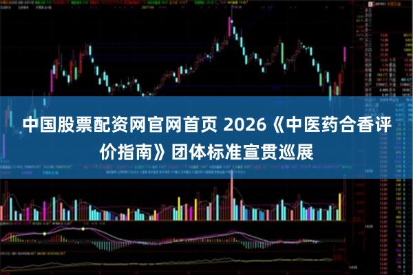 中国股票配资网官网首页 2026《中医药合香评价指南》团体标准宣贯巡展
