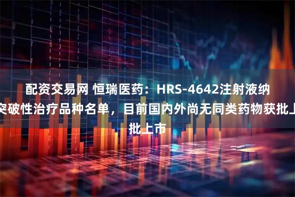 配资交易网 恒瑞医药：HRS-4642注射液纳入突破性治疗品种名单，目前国内外尚无同类药物获批上市