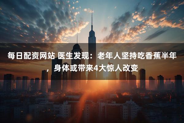每日配资网站 医生发现：老年人坚持吃香蕉半年，身体或带来4大惊人改变