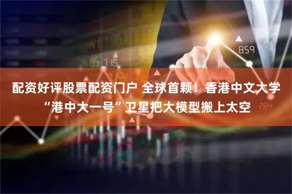 配资好评股票配资门户 全球首颗！香港中文大学“港中大一号”卫星把大模型搬上太空