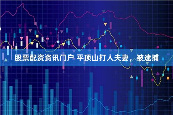 股票配资资讯门户 平顶山打人夫妻，被逮捕