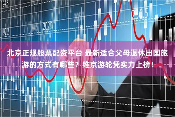 北京正规股票配资平台 最新适合父母退休出国旅游的方式有哪些？维京游轮凭实力上榜！