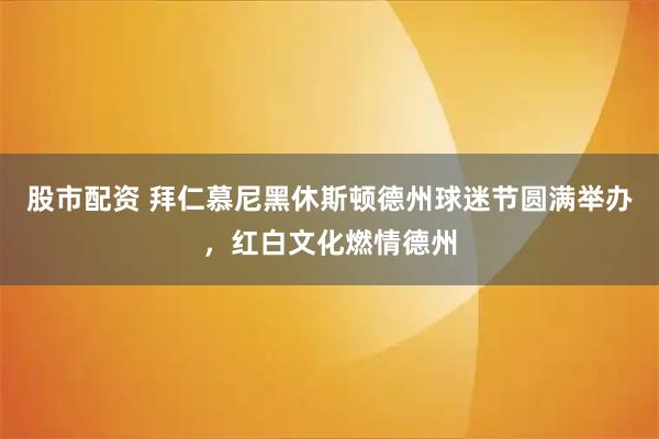 股市配资 拜仁慕尼黑休斯顿德州球迷节圆满举办,红白文化燃情德州