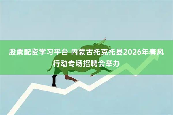 股票配资学习平台 内蒙古托克托县2026年春风行动专场招聘会举办