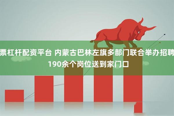 股票杠杆配资平台 内蒙古巴林左旗多部门联合举办招聘会 190余个岗位送到家门口