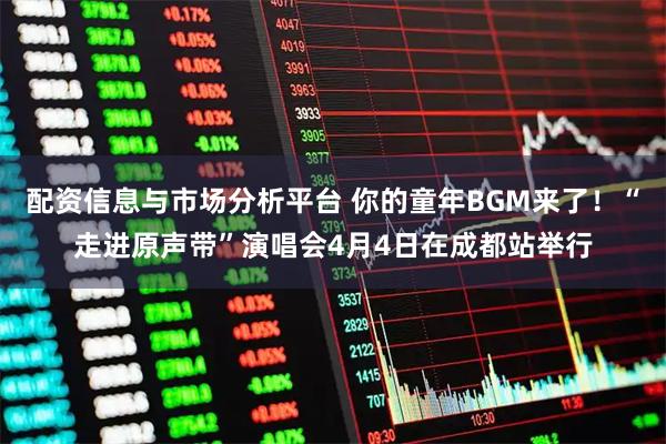 配资信息与市场分析平台 你的童年BGM来了！“走进原声带”演唱会4月4日在成都站举行