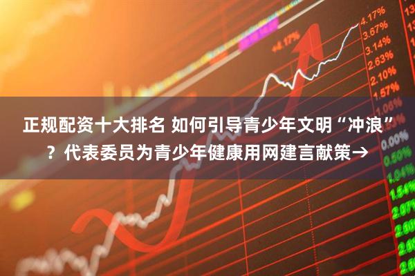 正规配资十大排名 如何引导青少年文明“冲浪”？代表委员为青少年健康用网建言献策→
