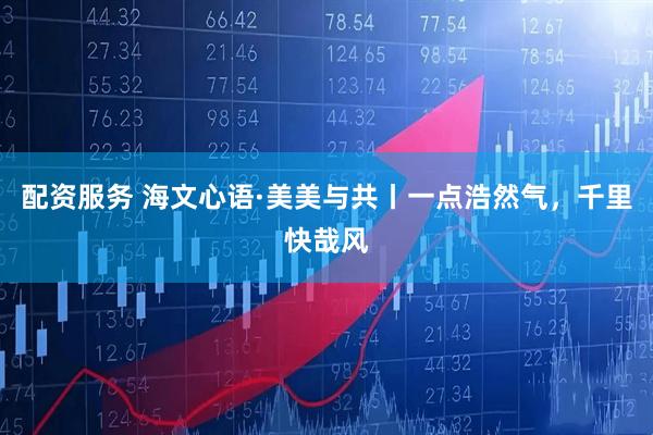 配资服务 海文心语·美美与共丨一点浩然气，千里快哉风