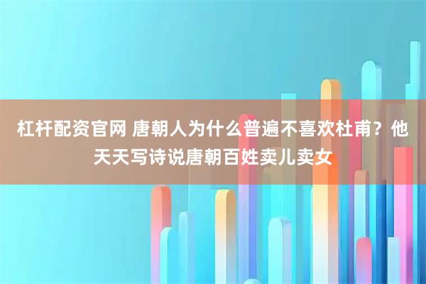 杠杆配资官网 唐朝人为什么普遍不喜欢杜甫？他天天写诗说唐朝百姓卖儿卖女