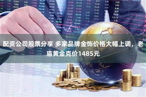 配资公司股票分享 多家品牌金饰价格大幅上调，老庙黄金克价1485元