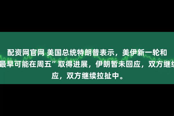 配资网官网 美国总统特朗普表示，美伊新一轮和平谈判“最早可能在周五”取得进展，伊朗暂未回应，双方继续拉扯中。