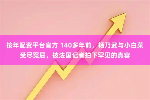 按年配资平台官方 140多年前，杨乃武与小白菜受尽冤屈，被法国记者拍下罕见的真容