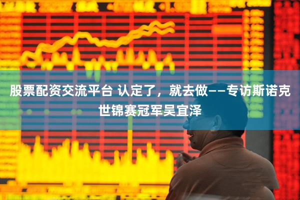 股票配资交流平台 认定了，就去做——专访斯诺克世锦赛冠军吴宜泽