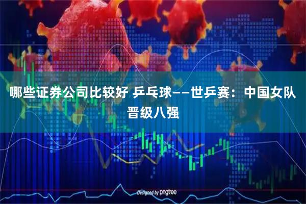 哪些证券公司比较好 乒乓球——世乒赛：中国女队晋级八强