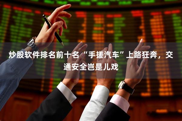 炒股软件排名前十名 “手搓汽车”上路狂奔，交通安全岂是儿戏