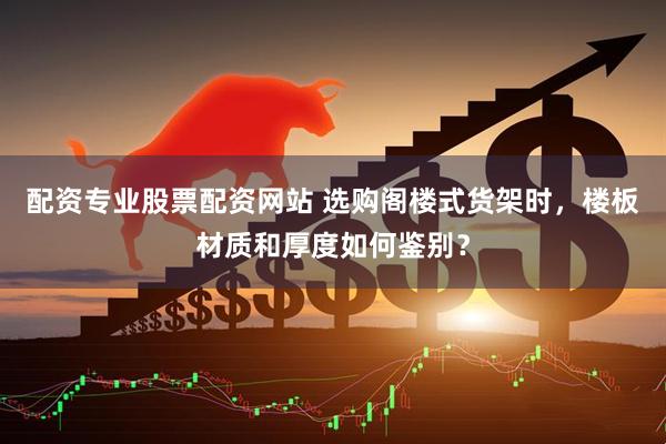 配资专业股票配资网站 选购阁楼式货架时，楼板材质和厚度如何鉴别？