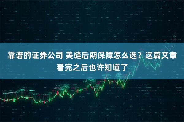 靠谱的证券公司 美缝后期保障怎么选？这篇文章看完之后也许知道了