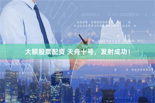 大额股票配资 天舟十号，发射成功！