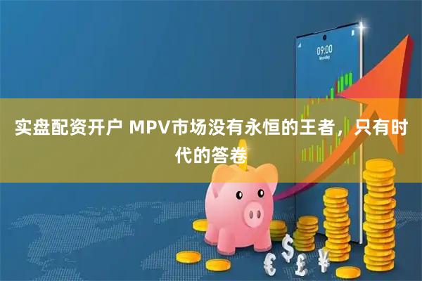 实盘配资开户 MPV市场没有永恒的王者,只有时代的答卷