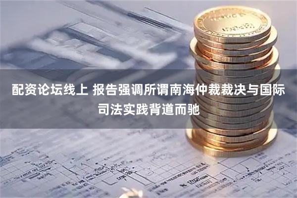配资论坛线上 报告强调所谓南海仲裁裁决与国际司法实践背道而驰