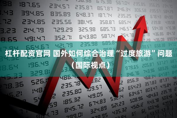 杠杆配资官网 国外如何综合治理“过度旅游”问题（国际视点）