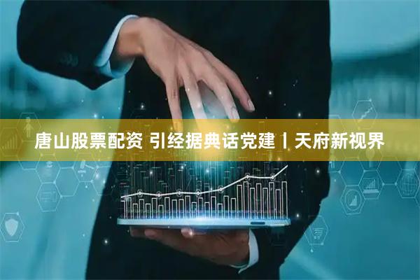唐山股票配资 引经据典话党建丨天府新视界