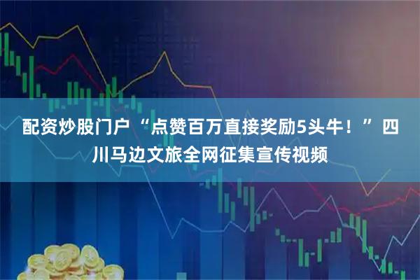 配资炒股门户 “点赞百万直接奖励5头牛！” 四川马边文旅全网征集宣传视频